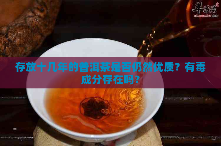 存放十几年的普洱茶是否仍然优质？有成分存在吗？