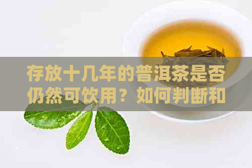 存放十几年的普洱茶是否仍然可饮用？如何判断和处理旧普洱茶以确保安全饮？