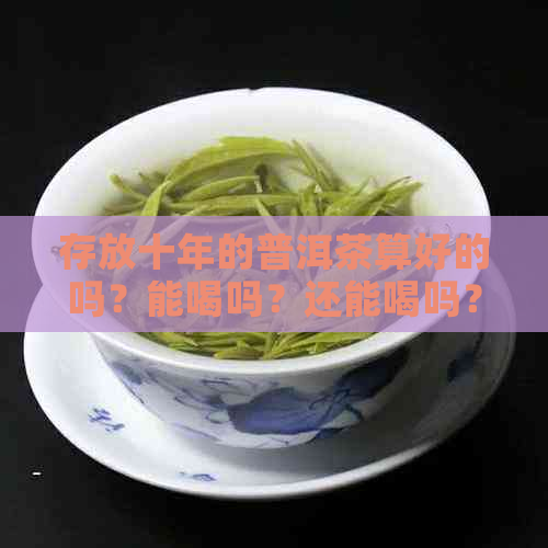 存放十年的普洱茶算好的吗？能喝吗？还能喝吗？放了十年的普洱茶值多少钱？