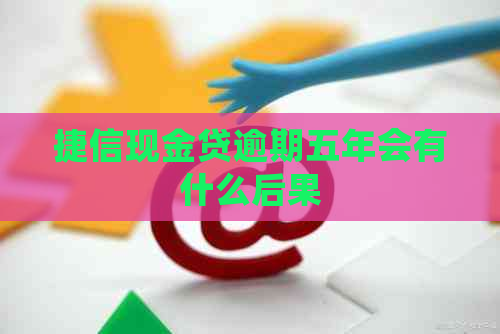 捷信现金贷逾期五年会有什么后果