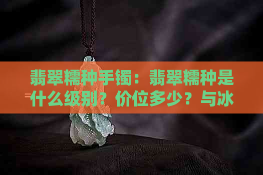 翡翠糯种手镯：翡翠糯种是什么级别？价位多少？与冰糯种哪个好？