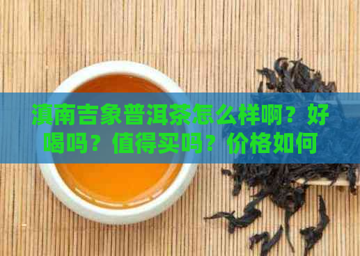 滇南吉象普洱茶怎么样啊？好喝吗？值得买吗？价格如何？