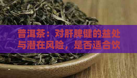 普洱茶：对肝脾健的益处与潜在风险，是否适合饮用？