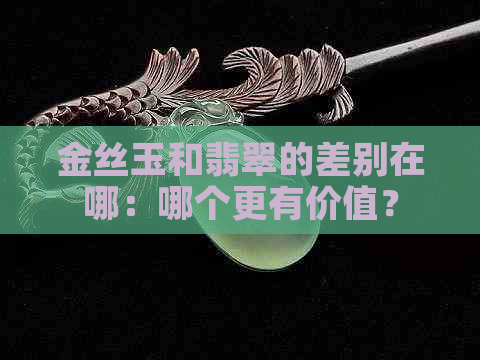 金丝玉和翡翠的差别在哪：哪个更有价值？