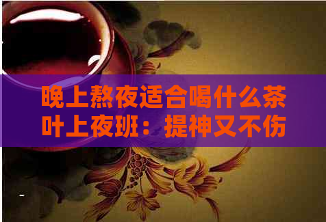 晚上熬夜适合喝什么茶叶上夜班：提神又不伤害眼睛