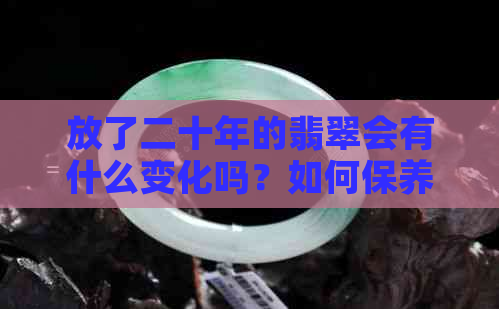 放了二十年的翡翠会有什么变化吗？如何保养与保存翡翠以保持其价值和美观