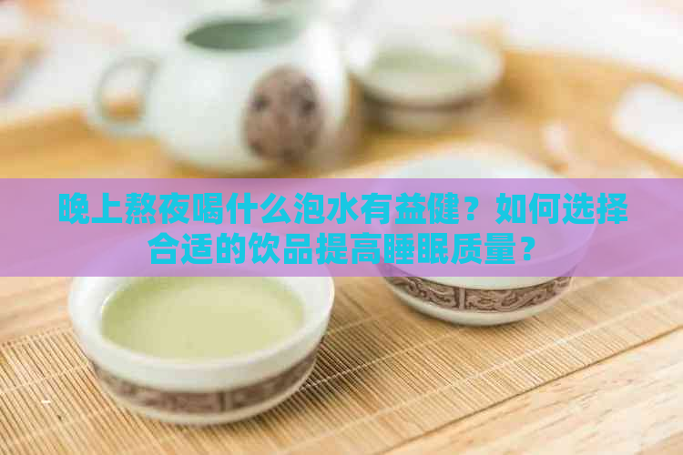 晚上熬夜喝什么泡水有益健？如何选择合适的饮品提高睡眠质量？