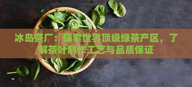 冰岛茶厂：探索世界顶级绿茶产区，了解茶叶制作工艺与品质保证