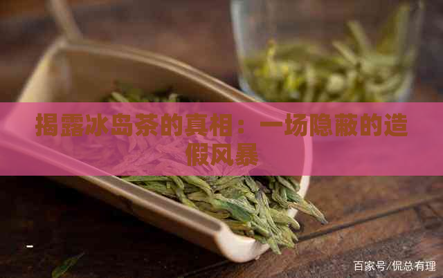 揭露冰岛茶的真相：一场隐蔽的造假风暴