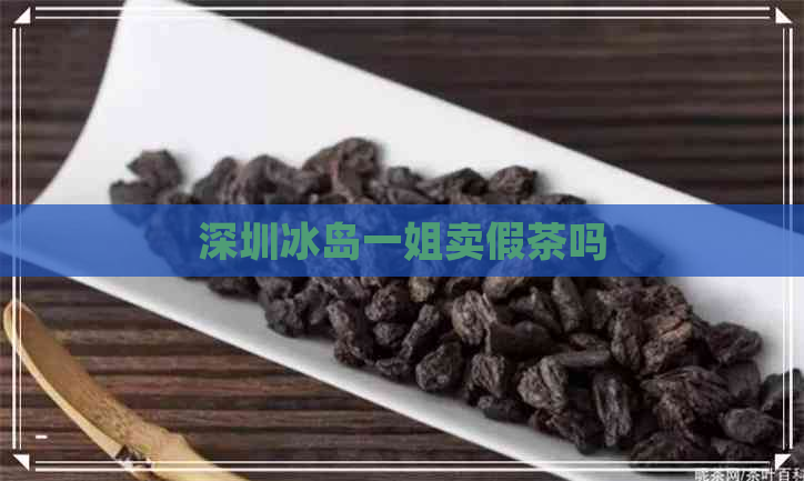 深圳冰岛一姐卖假茶吗