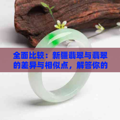 全面比较：新疆翡翠与翡翠的差异与相似点，解答你的疑惑