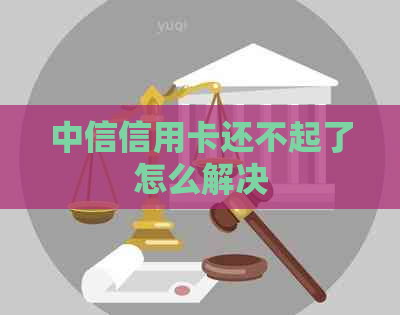 中信信用卡还不起了怎么解决