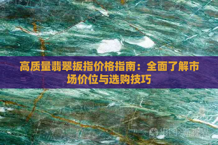 高质量翡翠扳指价格指南：全面了解市场价位与选购技巧