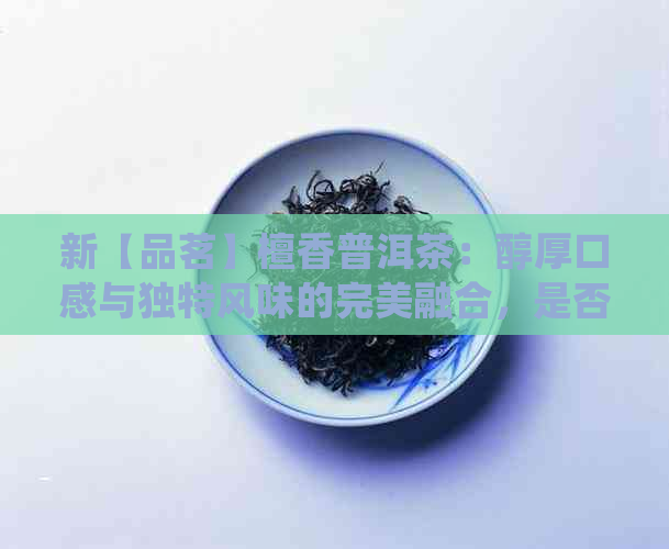 新【品茗】檀香普洱茶：醇厚口感与独特风味的完美融合，是否值得一试？