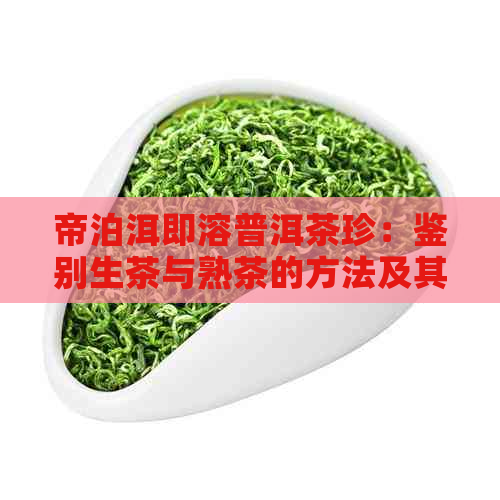 帝泊洱即溶普洱茶珍：鉴别生茶与熟茶的方法及其特点