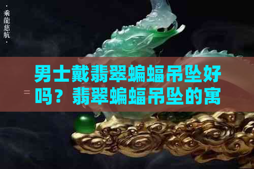 男士戴翡翠蝙蝠吊坠好吗？翡翠蝙蝠吊坠的寓意是什么？