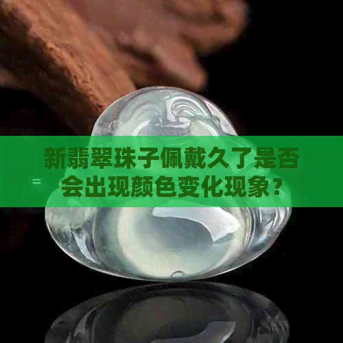 新翡翠珠子佩戴久了是否会出现颜色变化现象？