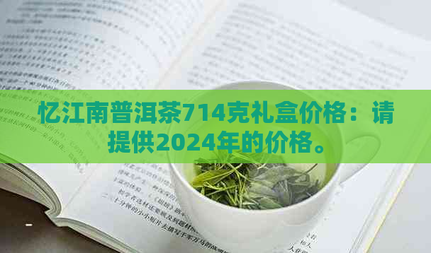 忆江南普洱茶714克礼盒价格：请提供2024年的价格。