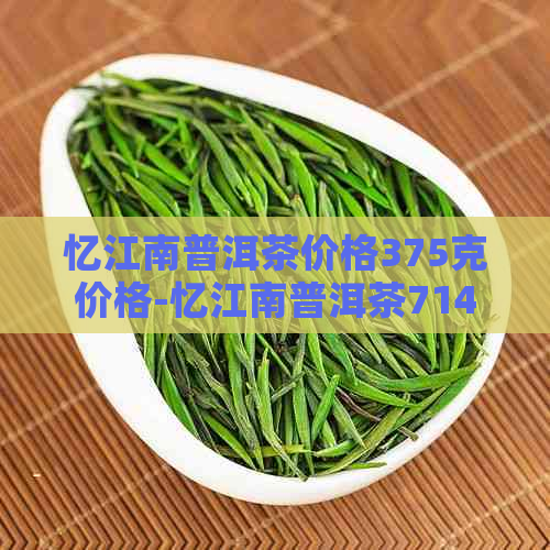 忆江南普洱茶价格375克价格-忆江南普洱茶714克价格