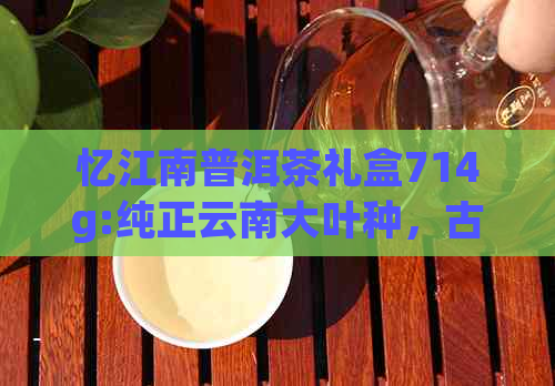 忆江南普洱茶礼盒714g:纯正云南大叶种，古树茶韵，精美礼盒，送礼佳品