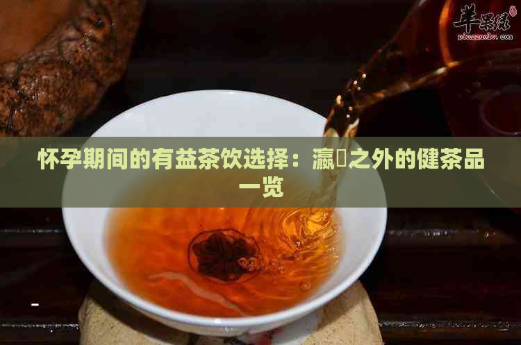 怀孕期间的有益茶饮选择：瀛曞之外的健茶品一览