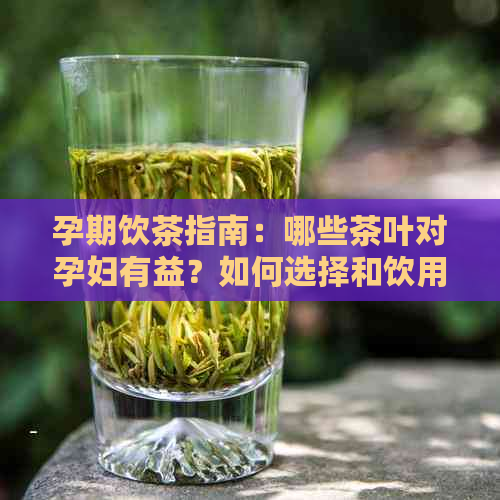 孕期饮茶指南：哪些茶叶对孕妇有益？如何选择和饮用以保持身体健？