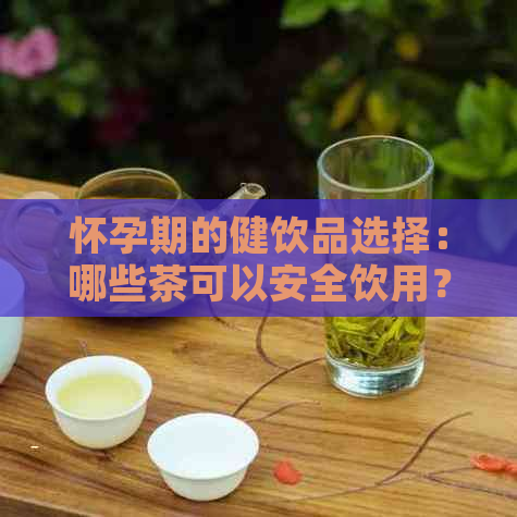 怀孕期的健饮品选择：哪些茶可以安全饮用？