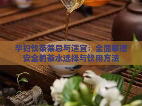 孕妇饮茶禁忌与适宜：全面掌握安全的茶水选择与饮用方法