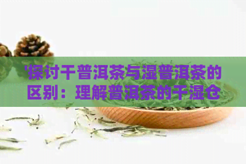 '探讨干普洱茶与湿普洱茶的区别：理解普洱茶的干湿仓差别'