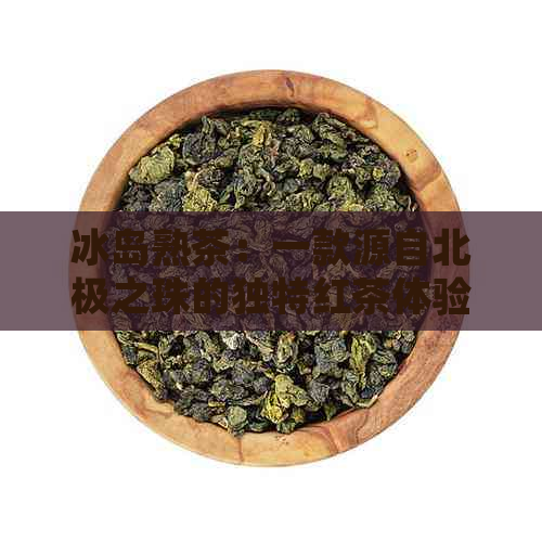 冰岛熟茶：一款源自北极之珠的独特红茶体验