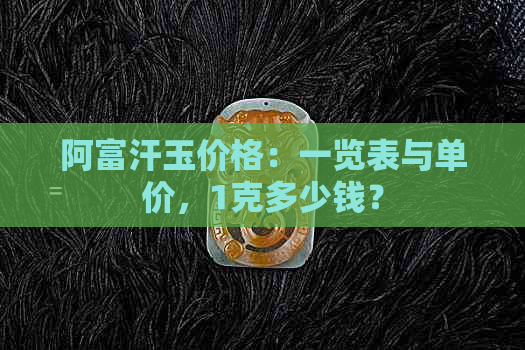 阿富汗玉价格：一览表与单价，1克多少钱？