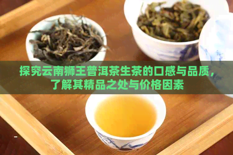 探究云南狮王普洱茶生茶的口感与品质，了解其精品之处与价格因素