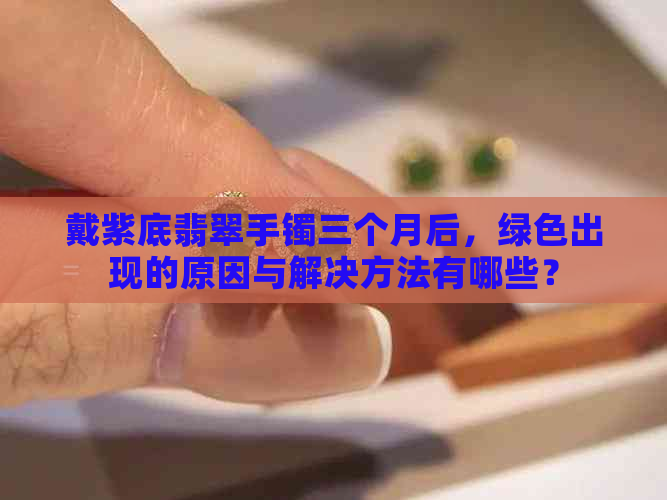 戴紫底翡翠手镯三个月后，绿色出现的原因与解决方法有哪些？