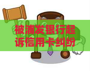 被浦发银行起诉信用卡纠纷如何处理