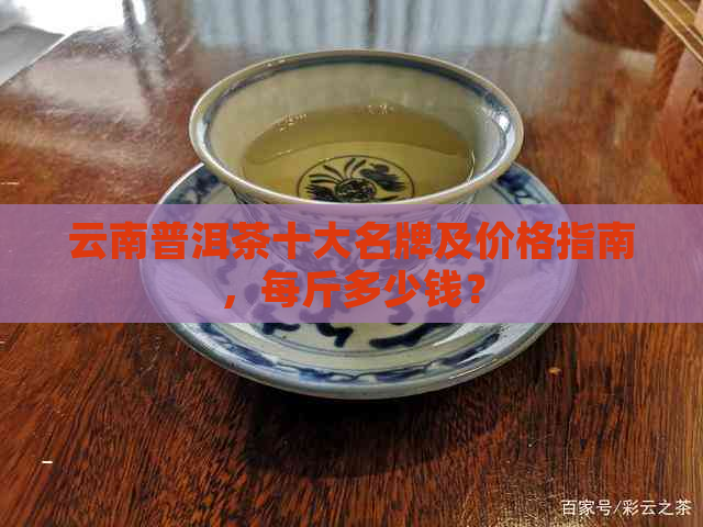 云南普洱茶十大名牌及价格指南，每斤多少钱？