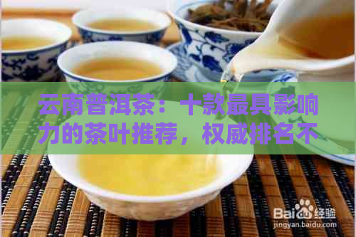 云南普洱茶：十款更具影响力的茶叶推荐，权威排名不容错过！