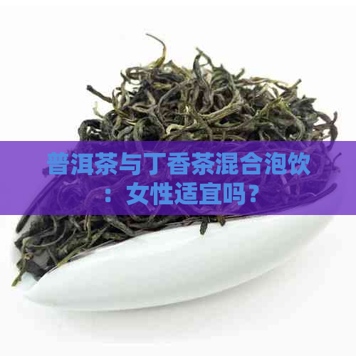 普洱茶与丁香茶混合泡饮：女性适宜吗？