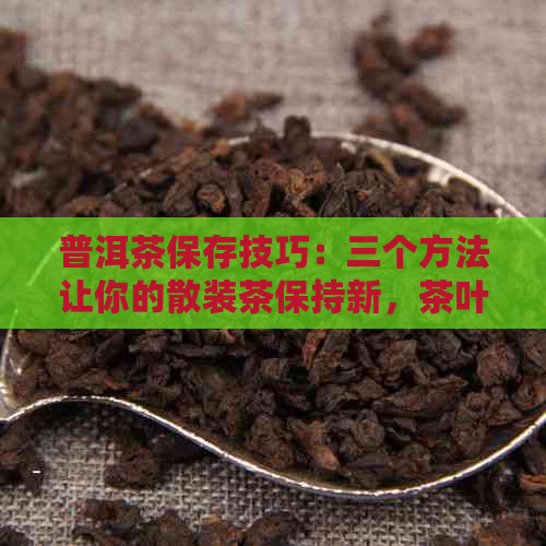 普洱茶保存技巧：三个方法让你的散装茶保持新，茶叶包装不再是关键