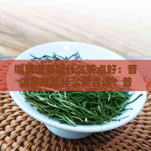 喝普洱茶配什么茶点好：普洱茶搭配什么更合适？普洱茶与哪种茶一起泡好？