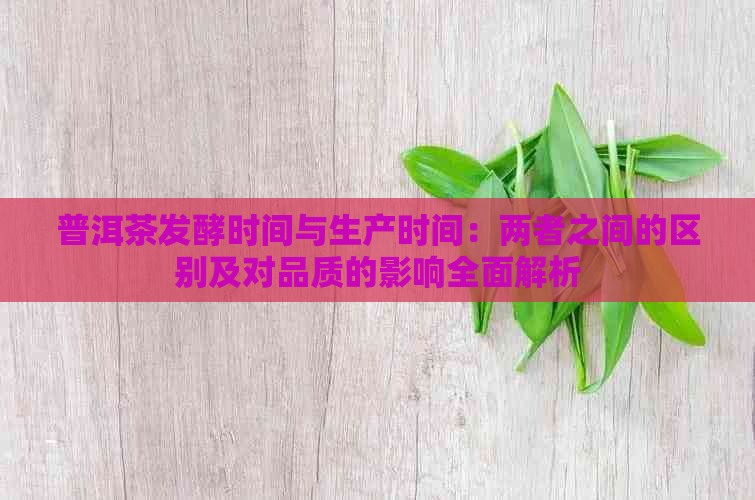 普洱茶发酵时间与生产时间：两者之间的区别及对品质的影响全面解析