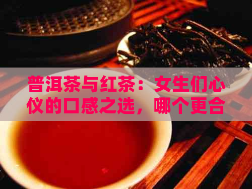 普洱茶与红茶：女生们心仪的口感之选，哪个更合你的口味？