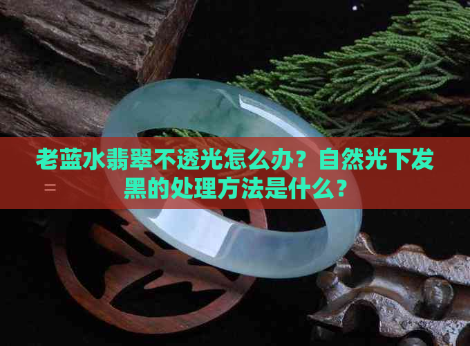 老蓝水翡翠不透光怎么办？自然光下发黑的处理方法是什么？