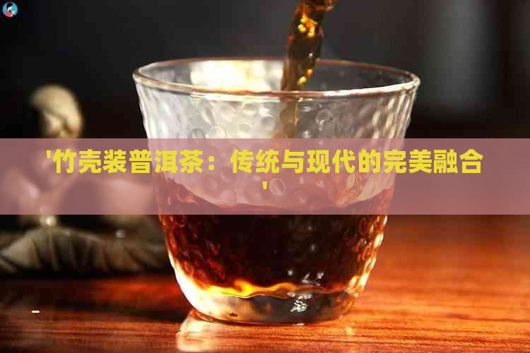 '竹壳装普洱茶：传统与现代的完美融合'