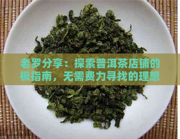 老罗分享：探索普洱茶店铺的极指南，无需费力寻找的理想之地