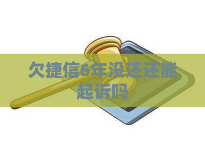 欠捷信6年没还还能起诉吗