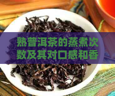 熟普洱茶的蒸煮次数及其对口感和香气的影响：一次解答所有疑问