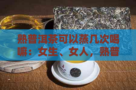 熟普洱茶可以蒸几次喝嘛：女生、女人，熟普洱茶可以蒸着喝吗？