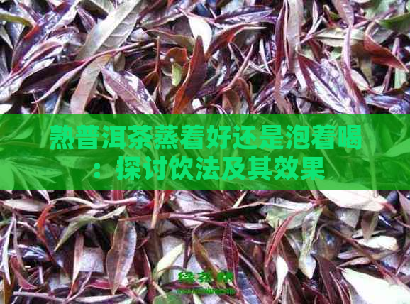 熟普洱茶蒸着好还是泡着喝：探讨饮法及其效果