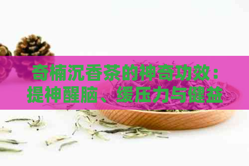 奇楠沉香茶的神奇功效：提神醒脑、缓压力与健益处详解