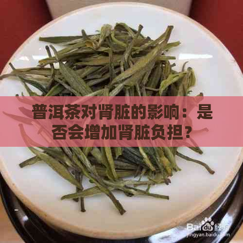 普洱茶对肾脏的影响：是否会增加肾脏负担？